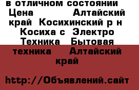 в отличном состоянии  › Цена ­ 5 000 - Алтайский край, Косихинский р-н, Косиха с. Электро-Техника » Бытовая техника   . Алтайский край